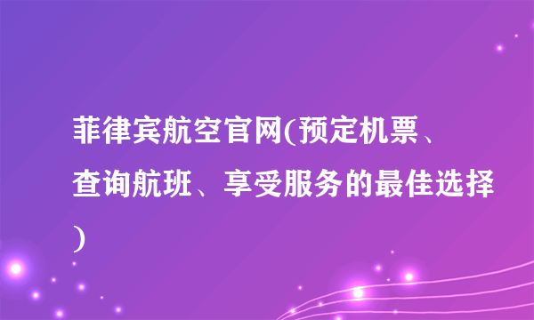 菲律宾航空官网(预定机票、查询航班、享受服务的最佳选择)