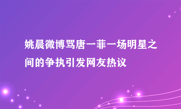 姚晨微博骂唐一菲一场明星之间的争执引发网友热议
