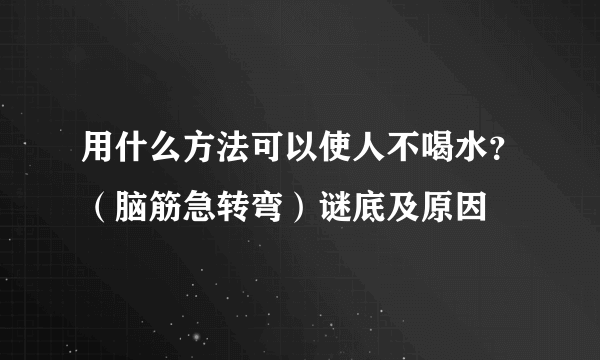 用什么方法可以使人不喝水？（脑筋急转弯）谜底及原因