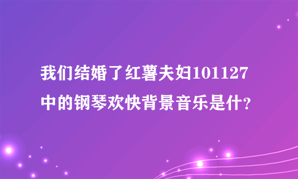 我们结婚了红薯夫妇101127中的钢琴欢快背景音乐是什？