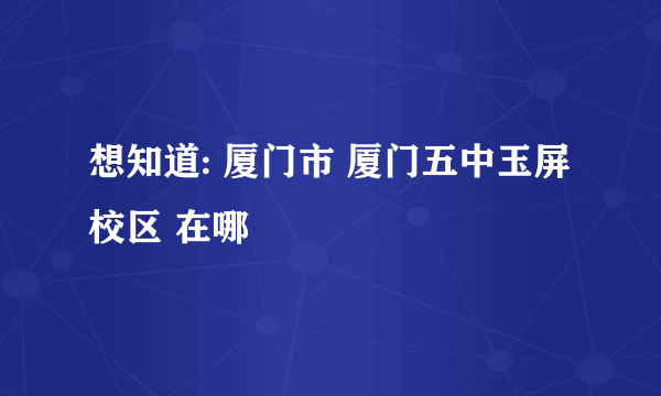 想知道: 厦门市 厦门五中玉屏校区 在哪