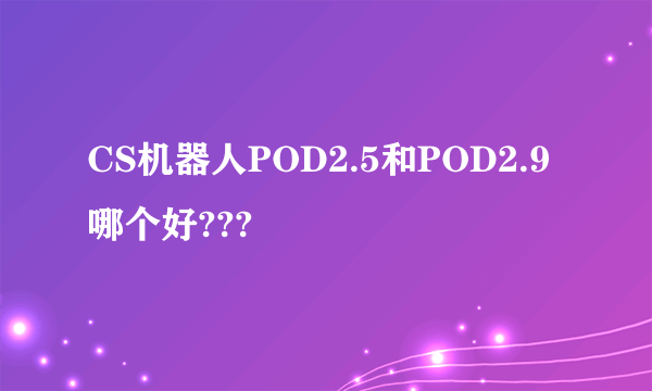 CS机器人POD2.5和POD2.9哪个好???