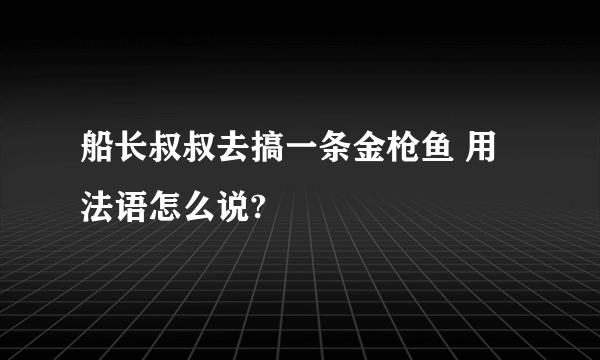 船长叔叔去搞一条金枪鱼 用法语怎么说?