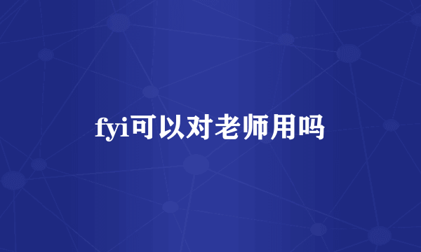 fyi可以对老师用吗