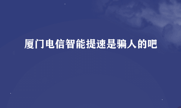 厦门电信智能提速是骗人的吧