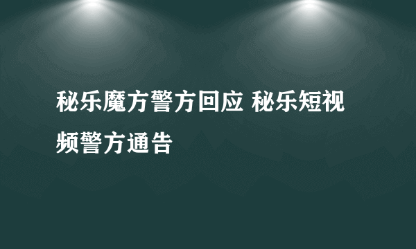 秘乐魔方警方回应 秘乐短视频警方通告