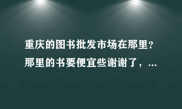 重庆的图书批发市场在那里？那里的书要便宜些谢谢了，大神帮忙啊