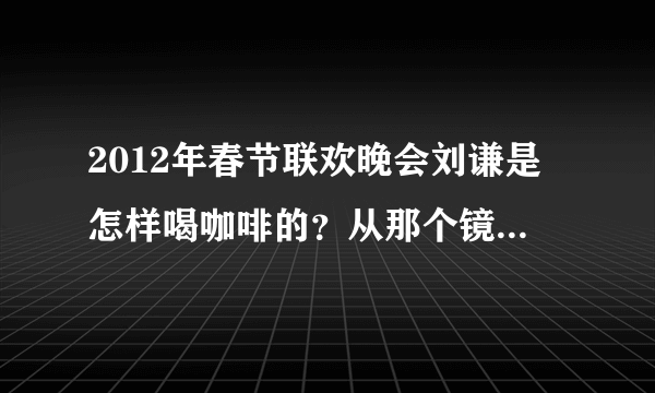 2012年春节联欢晚会刘谦是怎样喝咖啡的？从那个镜子里变出手的魔术又是怎么回事？