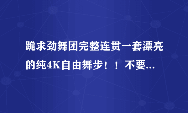 跪求劲舞团完整连贯一套漂亮的纯4K自由舞步！！不要8K！！