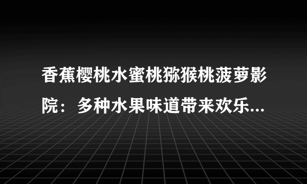 香蕉樱桃水蜜桃猕猴桃菠萝影院：多种水果味道带来欢乐，影院享受视觉盛宴！