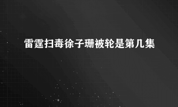 雷霆扫毒徐子珊被轮是第几集