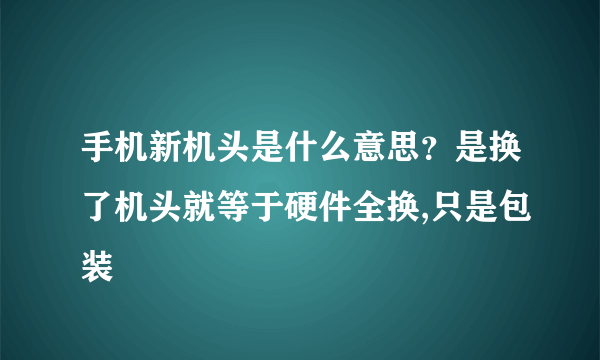 手机新机头是什么意思？是换了机头就等于硬件全换,只是包装