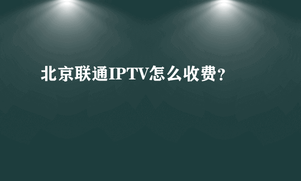 北京联通IPTV怎么收费？