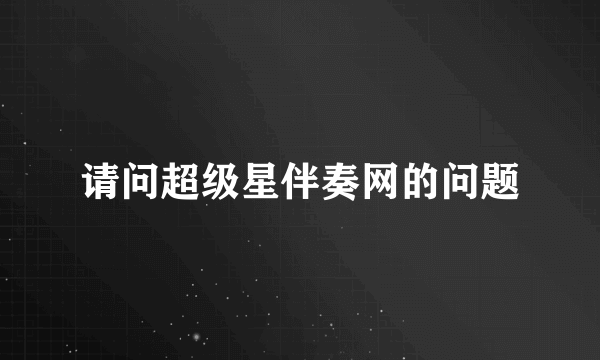 请问超级星伴奏网的问题