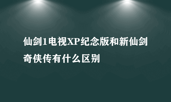 仙剑1电视XP纪念版和新仙剑奇侠传有什么区别