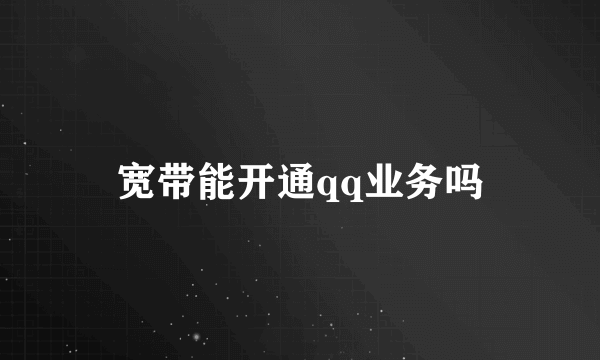宽带能开通qq业务吗