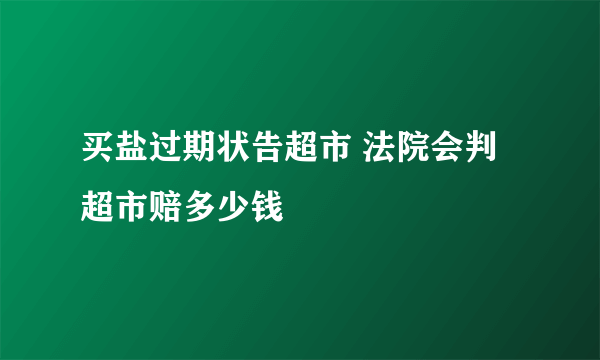 买盐过期状告超市 法院会判超市赔多少钱