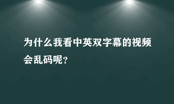 为什么我看中英双字幕的视频会乱码呢？