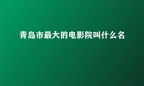 青岛市最大的电影院叫什么名