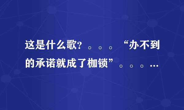 这是什么歌？。。。“办不到的承诺就成了枷锁”。。。忘记了~