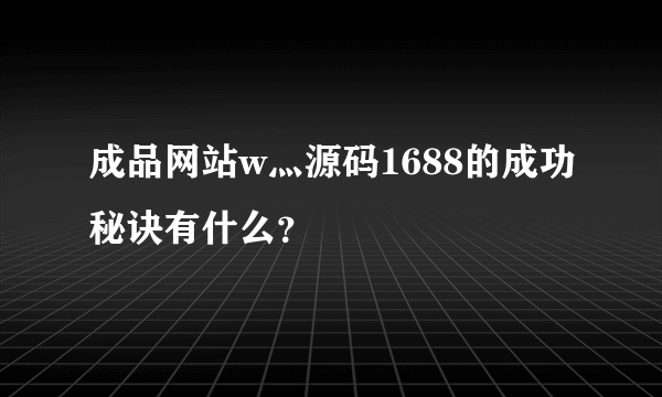 成品网站w灬源码1688的成功秘诀有什么？