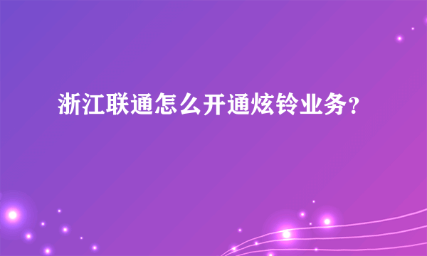 浙江联通怎么开通炫铃业务？