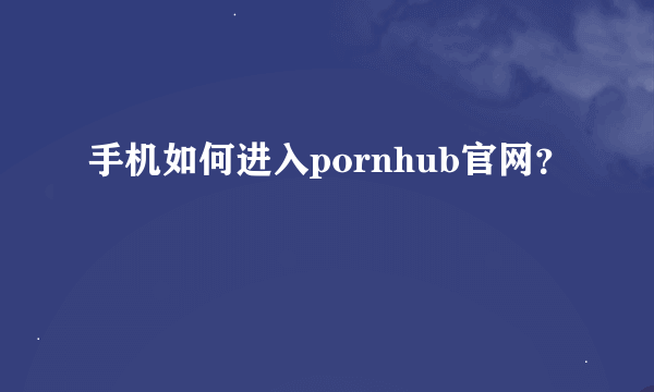 手机如何进入pornhub官网？
