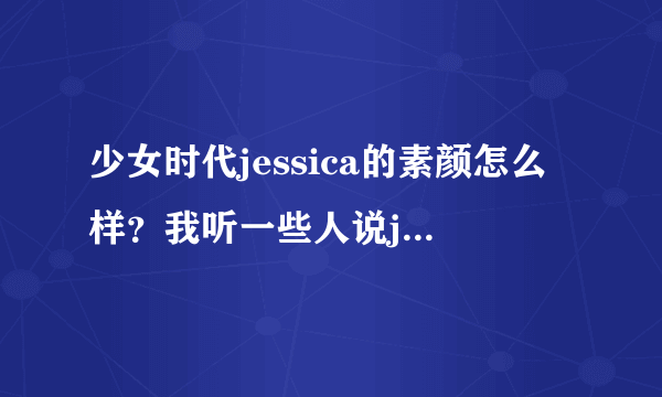 少女时代jessica的素颜怎么样？我听一些人说jessica素颜不能看，是真的吗？最好有图