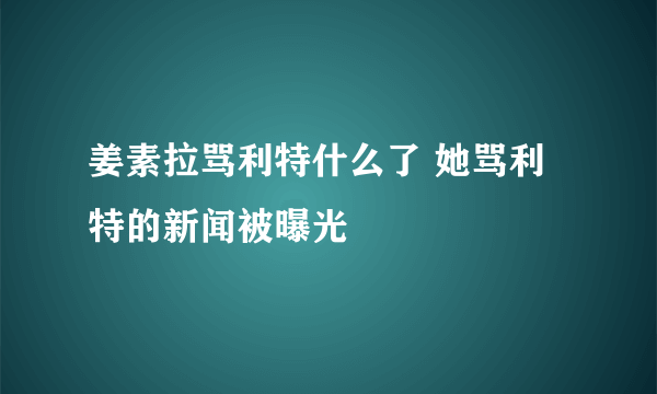 姜素拉骂利特什么了 她骂利特的新闻被曝光