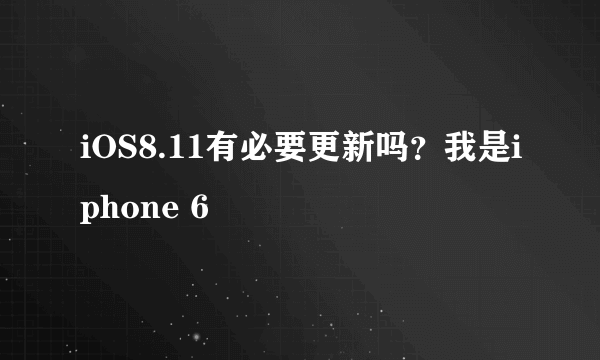 iOS8.11有必要更新吗？我是iphone 6