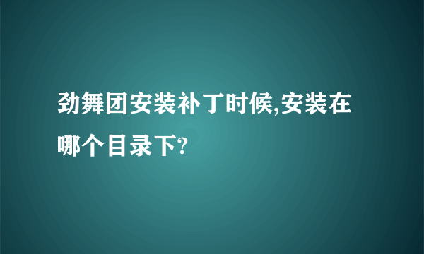 劲舞团安装补丁时候,安装在哪个目录下?