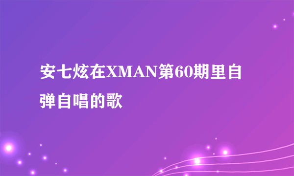 安七炫在XMAN第60期里自弹自唱的歌