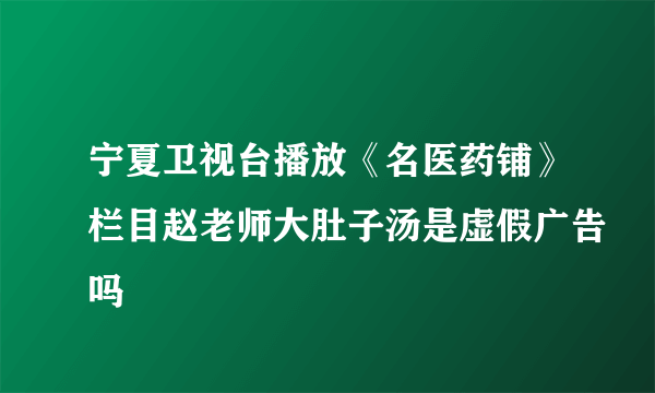 宁夏卫视台播放《名医药铺》栏目赵老师大肚子汤是虚假广告吗