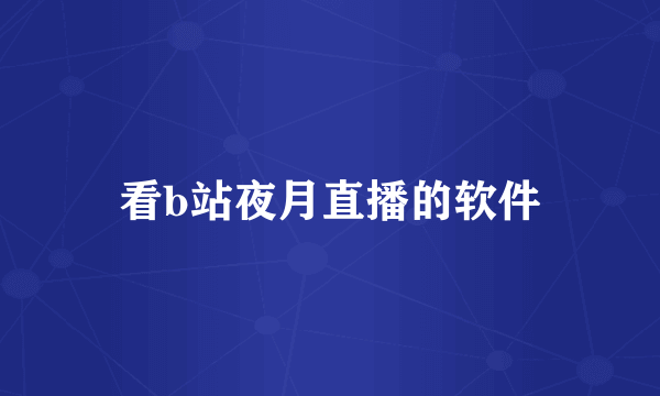 看b站夜月直播的软件