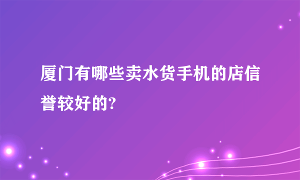 厦门有哪些卖水货手机的店信誉较好的?