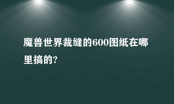 魔兽世界裁缝的600图纸在哪里搞的?