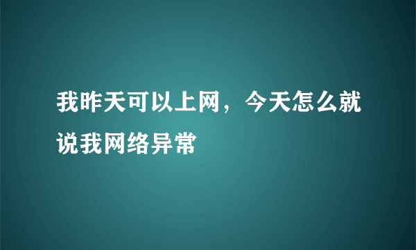我昨天可以上网，今天怎么就说我网络异常