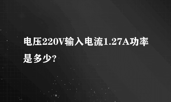 电压220V输入电流1.27A功率是多少?