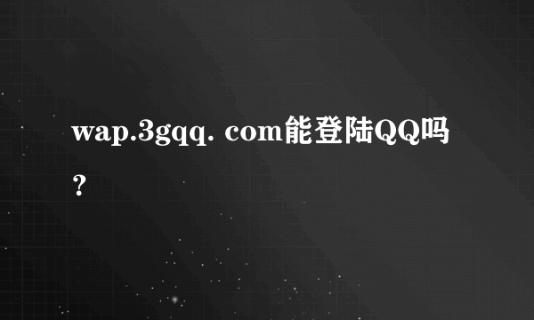 wap.3gqq. com能登陆QQ吗?