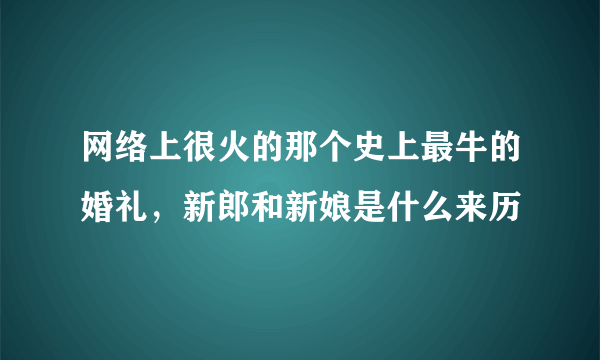 网络上很火的那个史上最牛的婚礼，新郎和新娘是什么来历