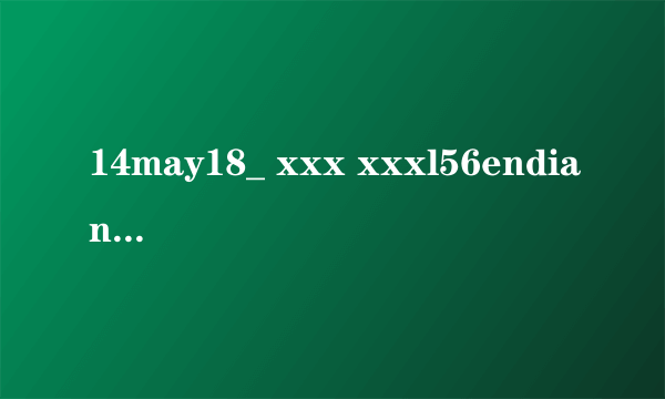 14may18_ xxx xxxl56endian什么意思?