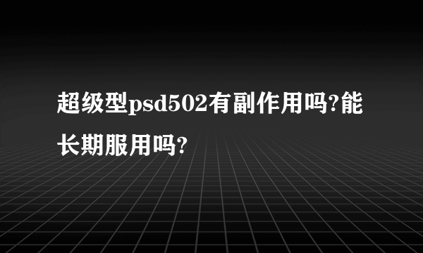 超级型psd502有副作用吗?能长期服用吗?