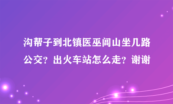 沟帮子到北镇医巫闾山坐几路公交？出火车站怎么走？谢谢