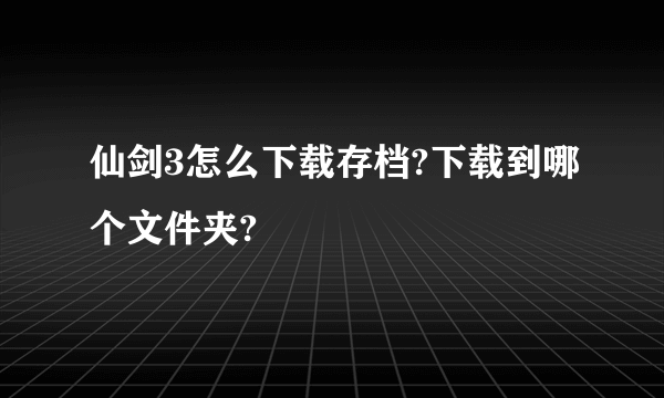 仙剑3怎么下载存档?下载到哪个文件夹?