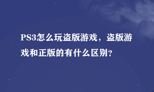 PS3怎么玩盗版游戏，盗版游戏和正版的有什么区别？