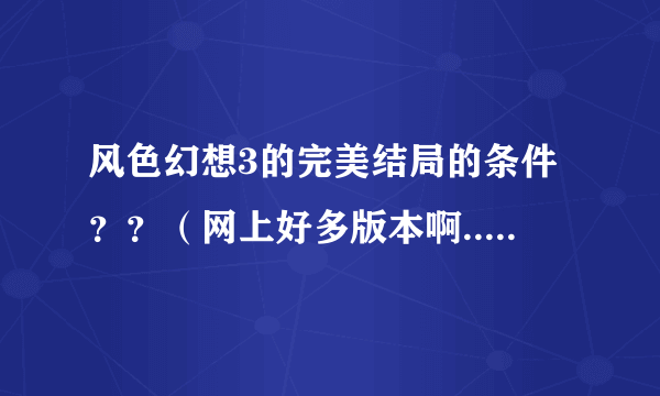 风色幻想3的完美结局的条件？？（网上好多版本啊....）（只用文字叙述就可以了....我用不了存档）谢谢！！