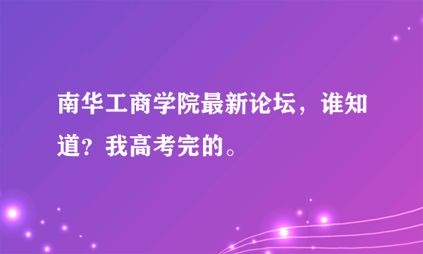 南华工商学院最新论坛，谁知道？我高考完的。