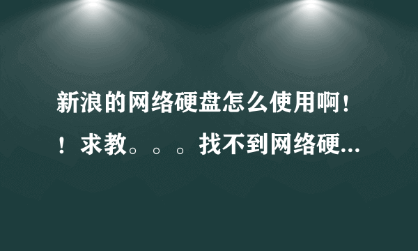 新浪的网络硬盘怎么使用啊！！求教。。。找不到网络硬盘。也不知道怎