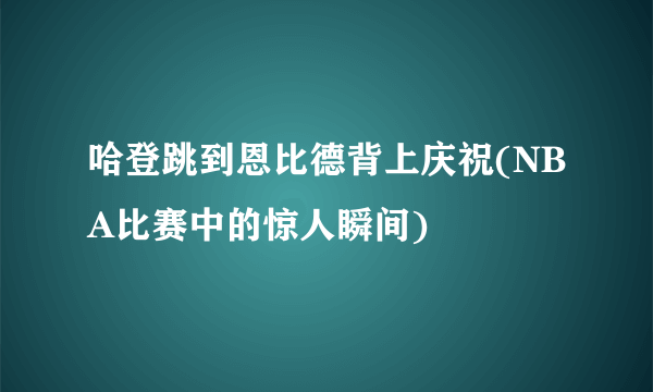 哈登跳到恩比德背上庆祝(NBA比赛中的惊人瞬间)