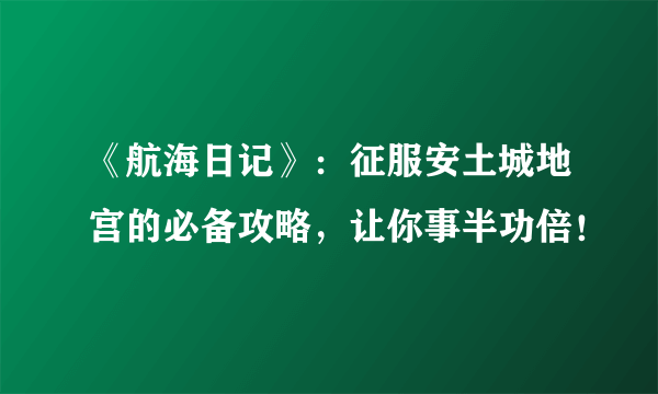 《航海日记》：征服安土城地宫的必备攻略，让你事半功倍！